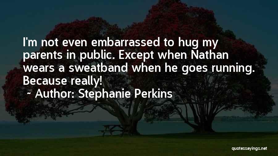 Stephanie Perkins Quotes: I'm Not Even Embarrassed To Hug My Parents In Public. Except When Nathan Wears A Sweatband When He Goes Running.