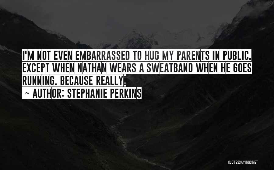 Stephanie Perkins Quotes: I'm Not Even Embarrassed To Hug My Parents In Public. Except When Nathan Wears A Sweatband When He Goes Running.