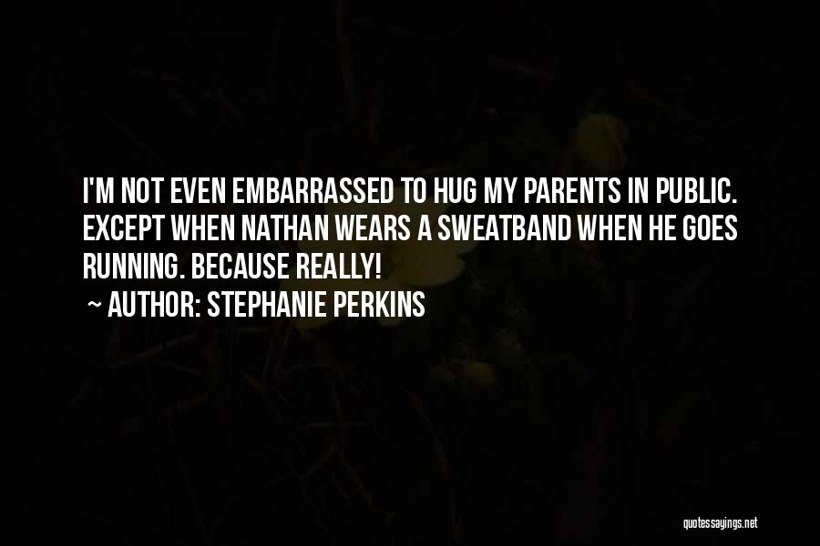 Stephanie Perkins Quotes: I'm Not Even Embarrassed To Hug My Parents In Public. Except When Nathan Wears A Sweatband When He Goes Running.