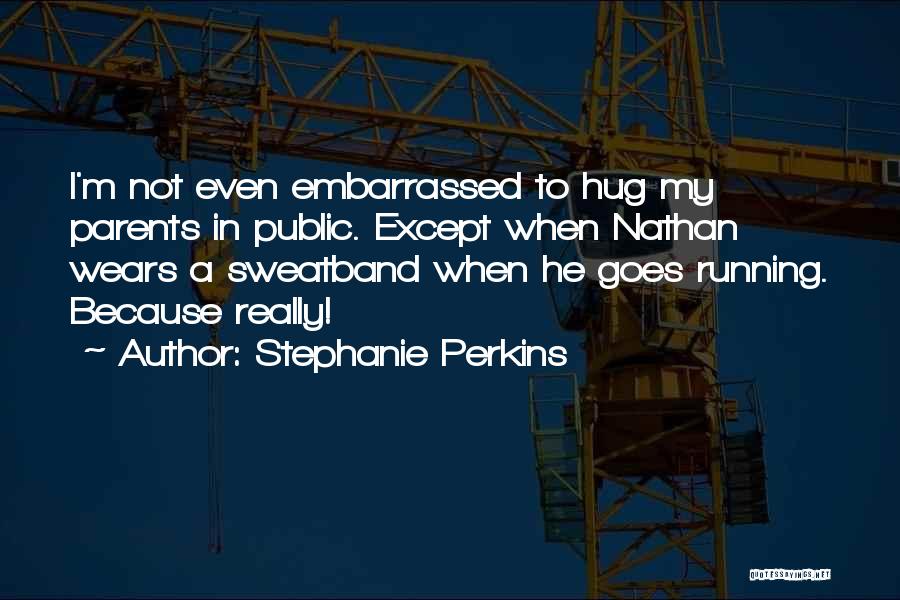 Stephanie Perkins Quotes: I'm Not Even Embarrassed To Hug My Parents In Public. Except When Nathan Wears A Sweatband When He Goes Running.