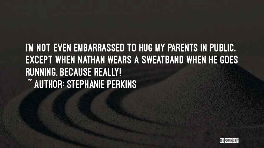 Stephanie Perkins Quotes: I'm Not Even Embarrassed To Hug My Parents In Public. Except When Nathan Wears A Sweatband When He Goes Running.