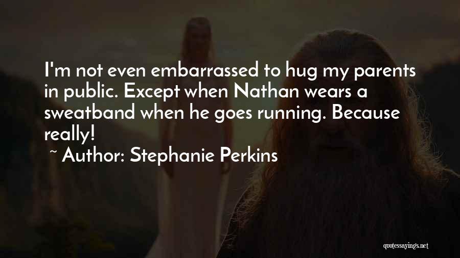 Stephanie Perkins Quotes: I'm Not Even Embarrassed To Hug My Parents In Public. Except When Nathan Wears A Sweatband When He Goes Running.
