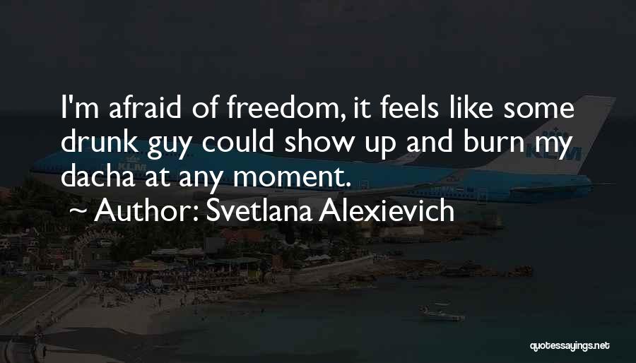 Svetlana Alexievich Quotes: I'm Afraid Of Freedom, It Feels Like Some Drunk Guy Could Show Up And Burn My Dacha At Any Moment.