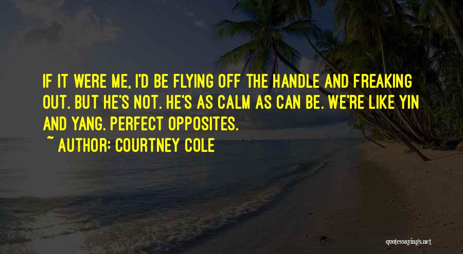 Courtney Cole Quotes: If It Were Me, I'd Be Flying Off The Handle And Freaking Out. But He's Not. He's As Calm As