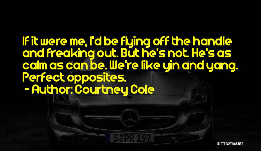 Courtney Cole Quotes: If It Were Me, I'd Be Flying Off The Handle And Freaking Out. But He's Not. He's As Calm As