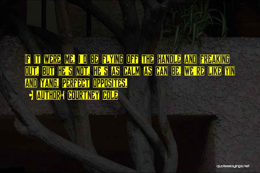 Courtney Cole Quotes: If It Were Me, I'd Be Flying Off The Handle And Freaking Out. But He's Not. He's As Calm As