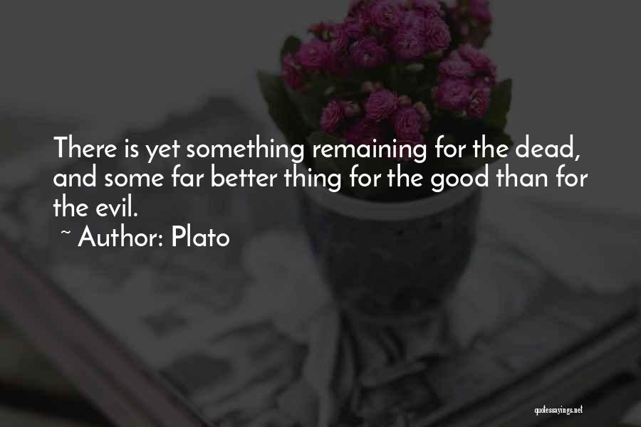 Plato Quotes: There Is Yet Something Remaining For The Dead, And Some Far Better Thing For The Good Than For The Evil.
