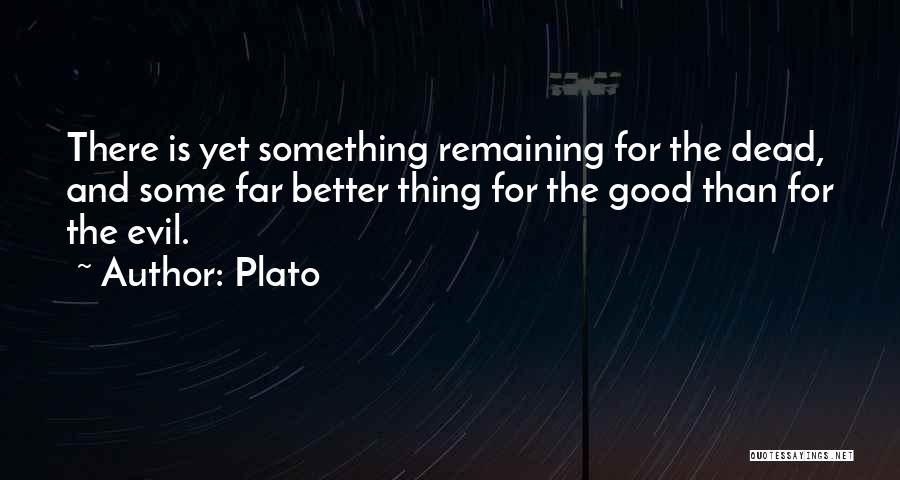 Plato Quotes: There Is Yet Something Remaining For The Dead, And Some Far Better Thing For The Good Than For The Evil.