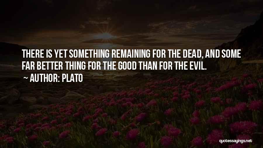 Plato Quotes: There Is Yet Something Remaining For The Dead, And Some Far Better Thing For The Good Than For The Evil.