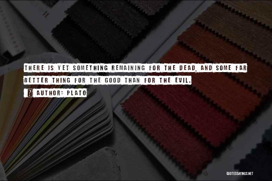 Plato Quotes: There Is Yet Something Remaining For The Dead, And Some Far Better Thing For The Good Than For The Evil.