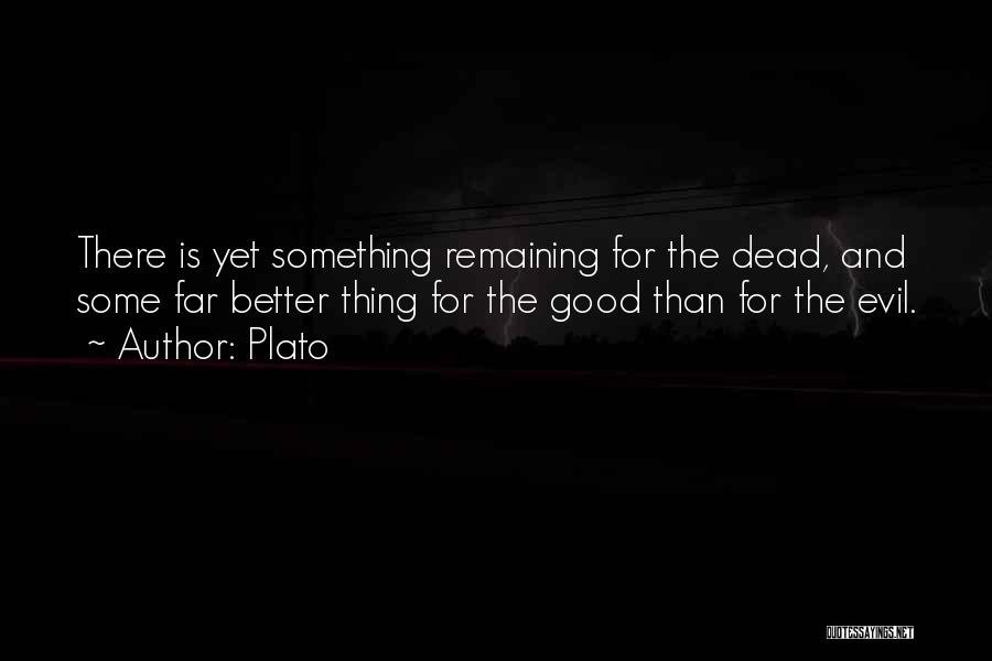 Plato Quotes: There Is Yet Something Remaining For The Dead, And Some Far Better Thing For The Good Than For The Evil.