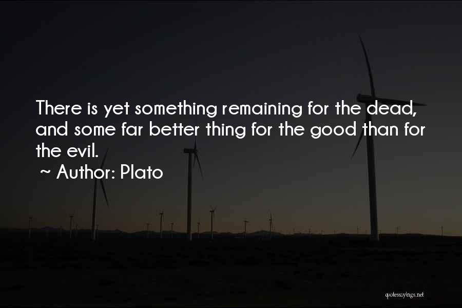 Plato Quotes: There Is Yet Something Remaining For The Dead, And Some Far Better Thing For The Good Than For The Evil.