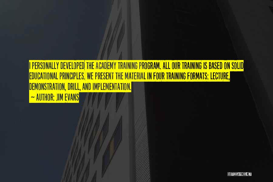 Jim Evans Quotes: I Personally Developed The Academy Training Program. All Our Training Is Based On Solid Educational Principles. We Present The Material