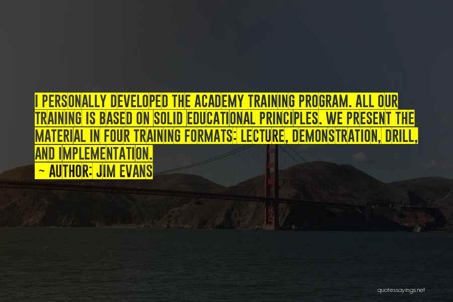 Jim Evans Quotes: I Personally Developed The Academy Training Program. All Our Training Is Based On Solid Educational Principles. We Present The Material