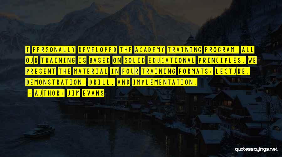 Jim Evans Quotes: I Personally Developed The Academy Training Program. All Our Training Is Based On Solid Educational Principles. We Present The Material