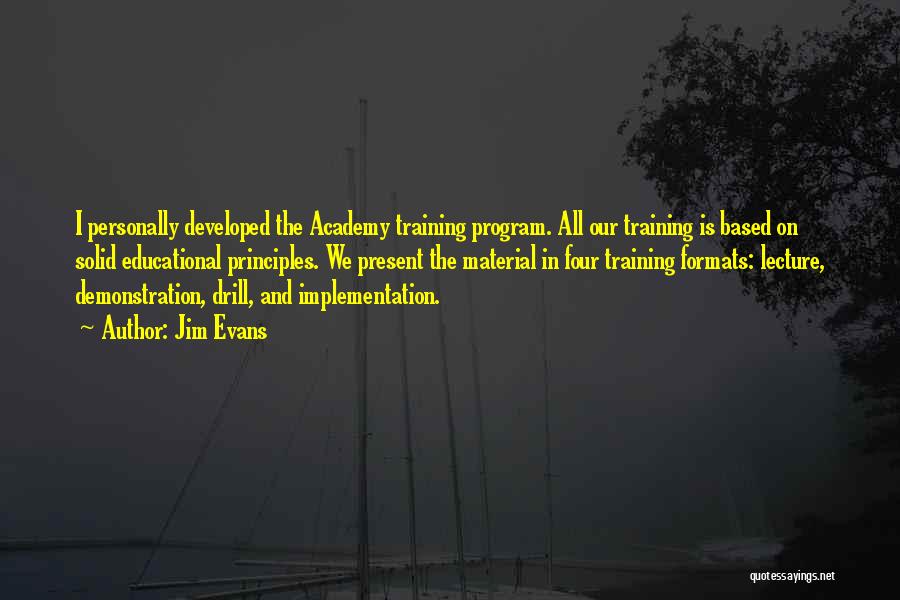 Jim Evans Quotes: I Personally Developed The Academy Training Program. All Our Training Is Based On Solid Educational Principles. We Present The Material