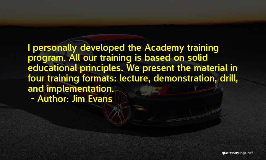 Jim Evans Quotes: I Personally Developed The Academy Training Program. All Our Training Is Based On Solid Educational Principles. We Present The Material