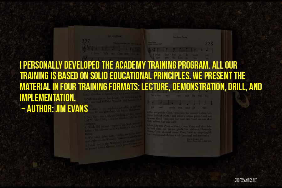 Jim Evans Quotes: I Personally Developed The Academy Training Program. All Our Training Is Based On Solid Educational Principles. We Present The Material