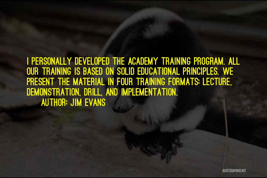 Jim Evans Quotes: I Personally Developed The Academy Training Program. All Our Training Is Based On Solid Educational Principles. We Present The Material