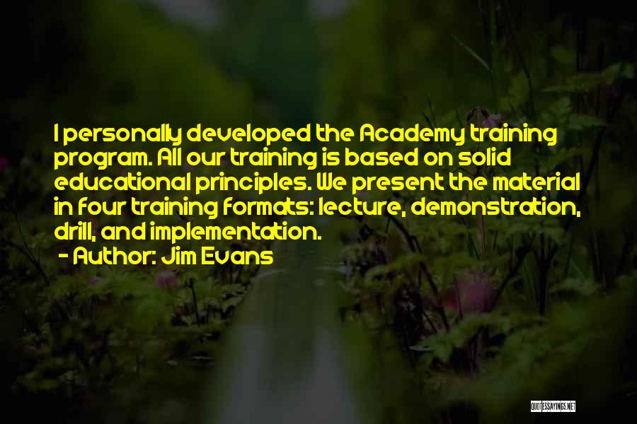 Jim Evans Quotes: I Personally Developed The Academy Training Program. All Our Training Is Based On Solid Educational Principles. We Present The Material