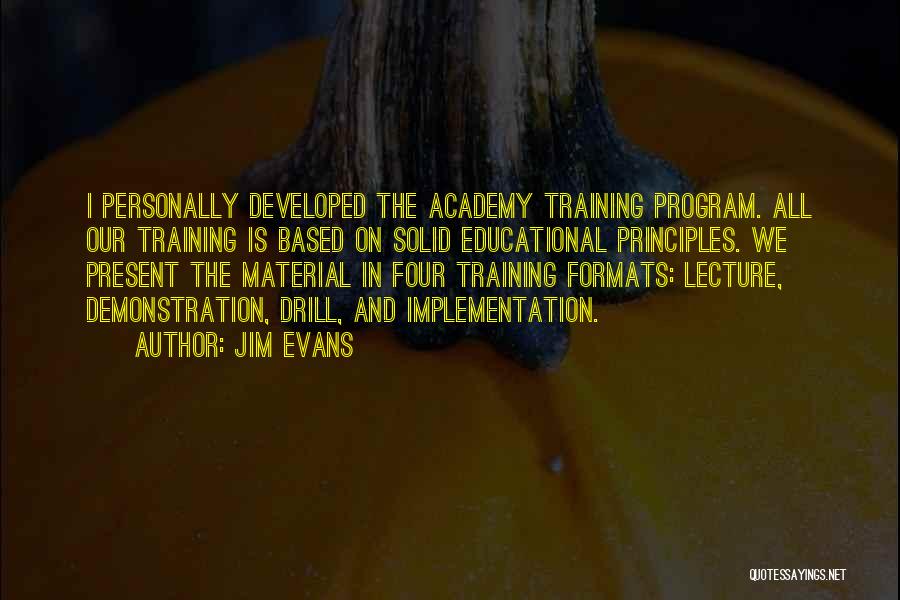 Jim Evans Quotes: I Personally Developed The Academy Training Program. All Our Training Is Based On Solid Educational Principles. We Present The Material