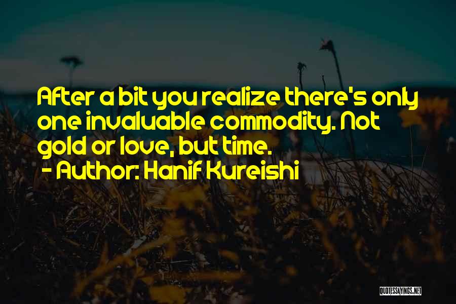 Hanif Kureishi Quotes: After A Bit You Realize There's Only One Invaluable Commodity. Not Gold Or Love, But Time.