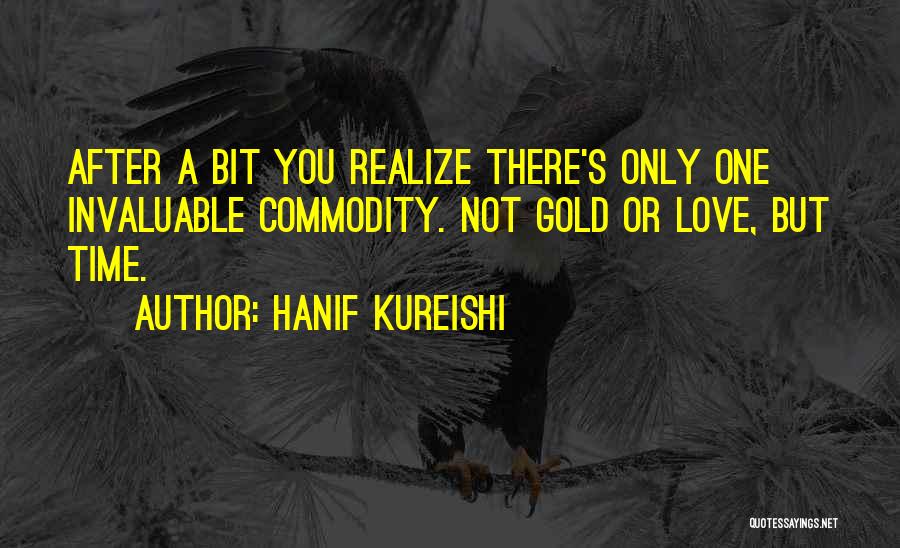 Hanif Kureishi Quotes: After A Bit You Realize There's Only One Invaluable Commodity. Not Gold Or Love, But Time.