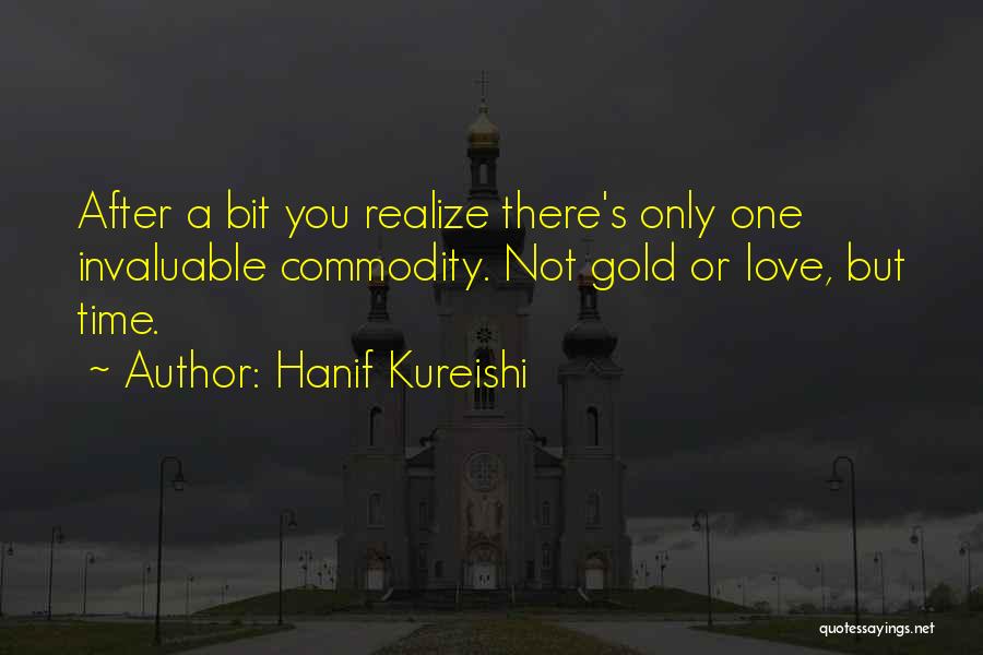 Hanif Kureishi Quotes: After A Bit You Realize There's Only One Invaluable Commodity. Not Gold Or Love, But Time.