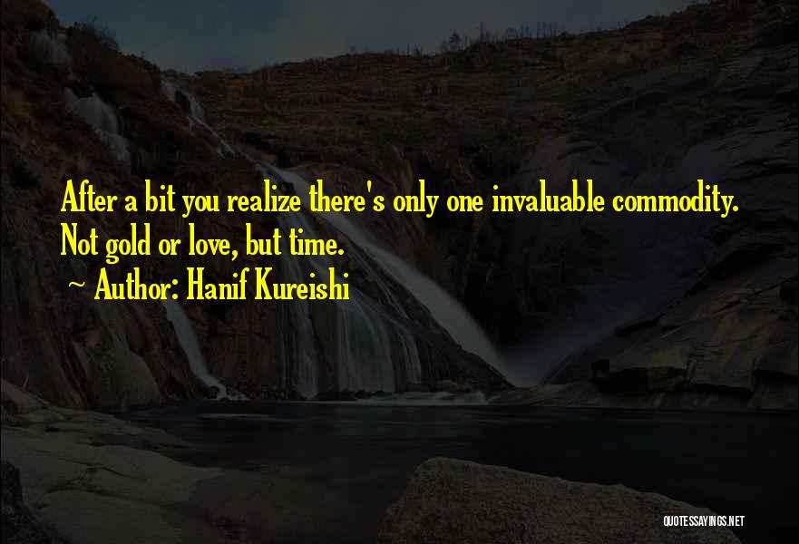 Hanif Kureishi Quotes: After A Bit You Realize There's Only One Invaluable Commodity. Not Gold Or Love, But Time.