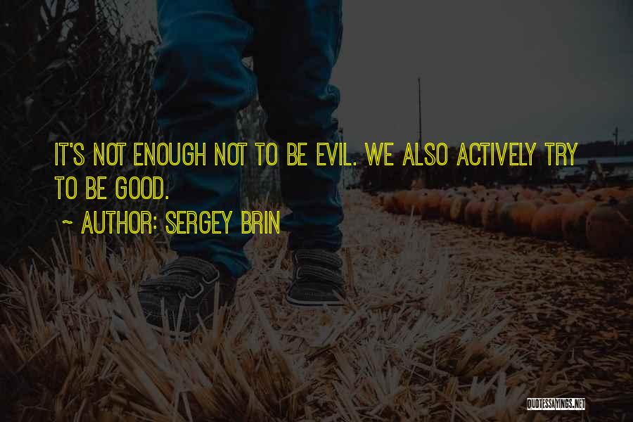 Sergey Brin Quotes: It's Not Enough Not To Be Evil. We Also Actively Try To Be Good.