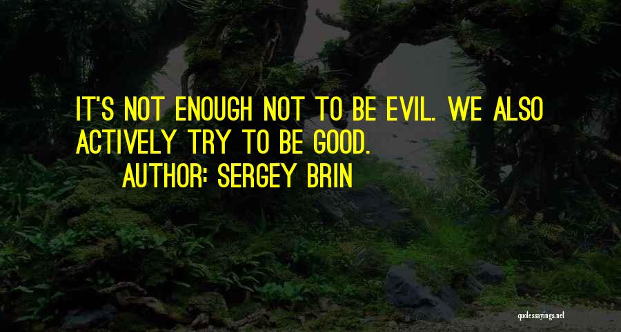 Sergey Brin Quotes: It's Not Enough Not To Be Evil. We Also Actively Try To Be Good.