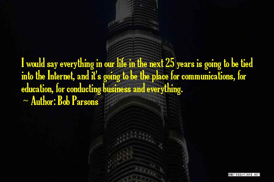 Bob Parsons Quotes: I Would Say Everything In Our Life In The Next 25 Years Is Going To Be Tied Into The Internet,