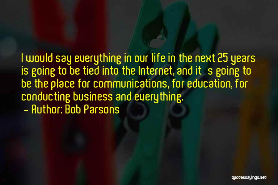 Bob Parsons Quotes: I Would Say Everything In Our Life In The Next 25 Years Is Going To Be Tied Into The Internet,