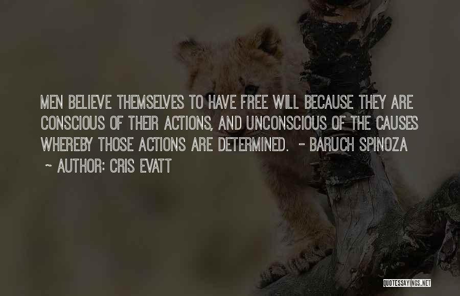 Cris Evatt Quotes: Men Believe Themselves To Have Free Will Because They Are Conscious Of Their Actions, And Unconscious Of The Causes Whereby