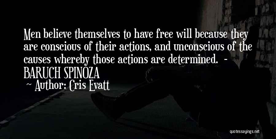 Cris Evatt Quotes: Men Believe Themselves To Have Free Will Because They Are Conscious Of Their Actions, And Unconscious Of The Causes Whereby