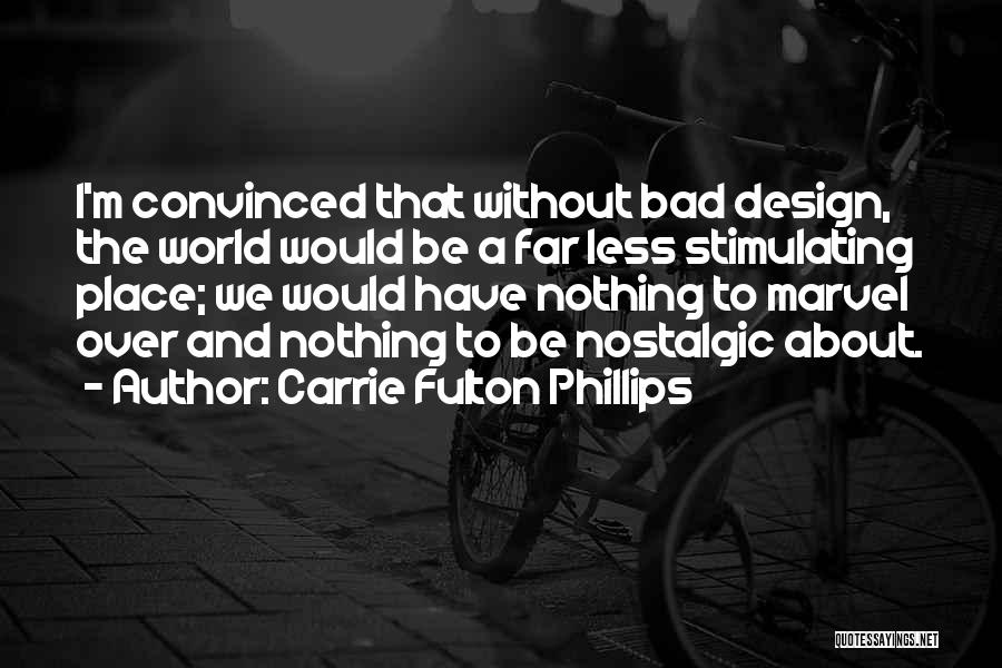 Carrie Fulton Phillips Quotes: I'm Convinced That Without Bad Design, The World Would Be A Far Less Stimulating Place; We Would Have Nothing To