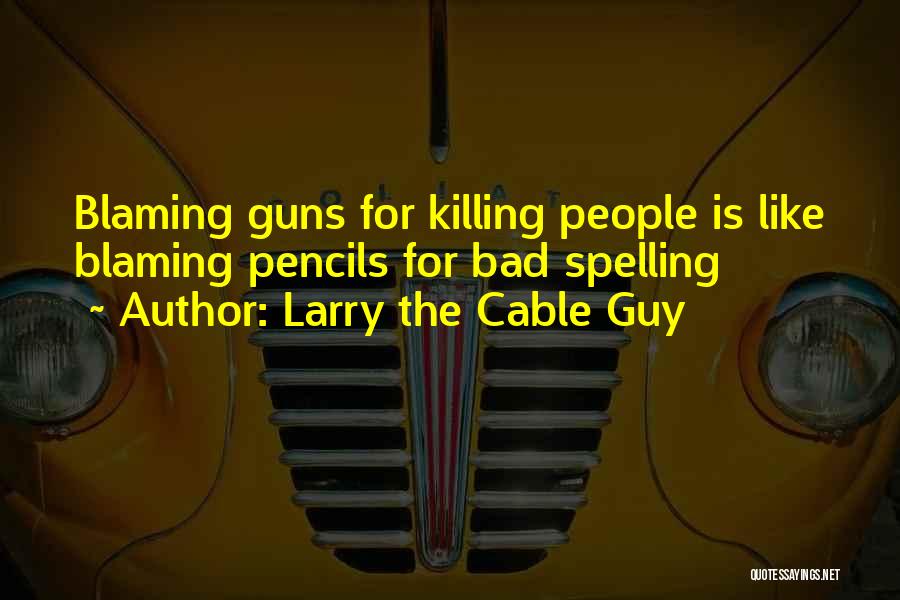 Larry The Cable Guy Quotes: Blaming Guns For Killing People Is Like Blaming Pencils For Bad Spelling
