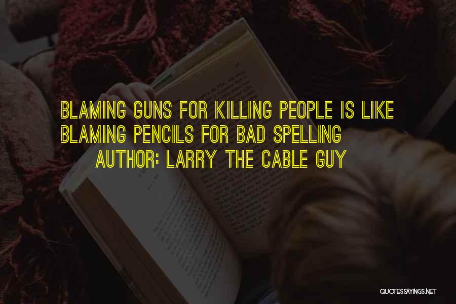 Larry The Cable Guy Quotes: Blaming Guns For Killing People Is Like Blaming Pencils For Bad Spelling