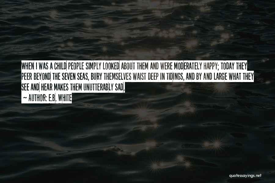 E.B. White Quotes: When I Was A Child People Simply Looked About Them And Were Moderately Happy; Today They Peer Beyond The Seven