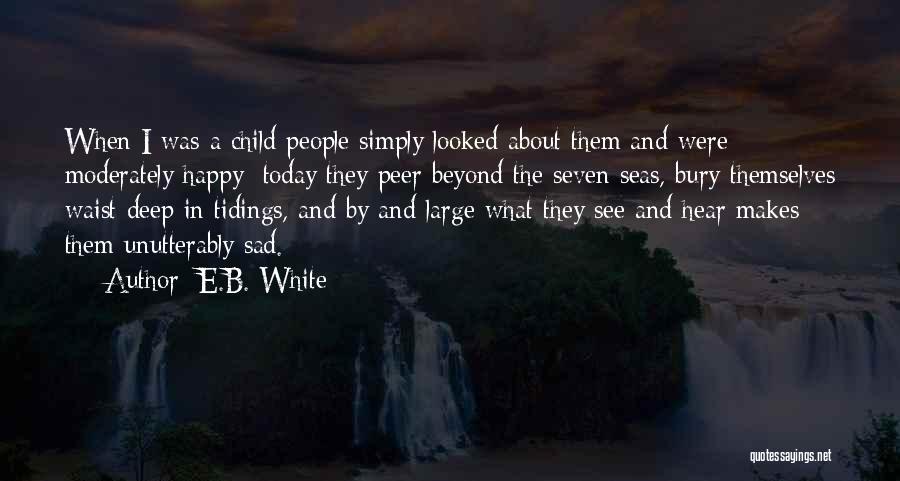 E.B. White Quotes: When I Was A Child People Simply Looked About Them And Were Moderately Happy; Today They Peer Beyond The Seven