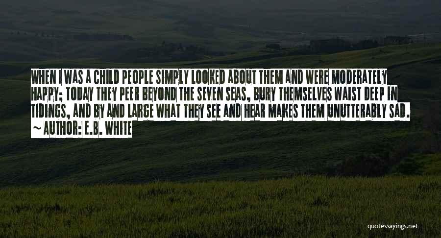 E.B. White Quotes: When I Was A Child People Simply Looked About Them And Were Moderately Happy; Today They Peer Beyond The Seven