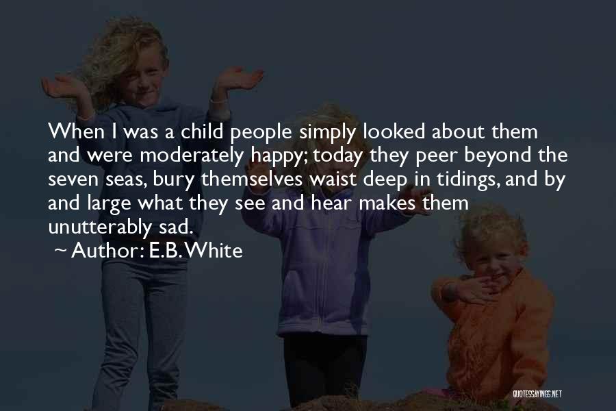 E.B. White Quotes: When I Was A Child People Simply Looked About Them And Were Moderately Happy; Today They Peer Beyond The Seven