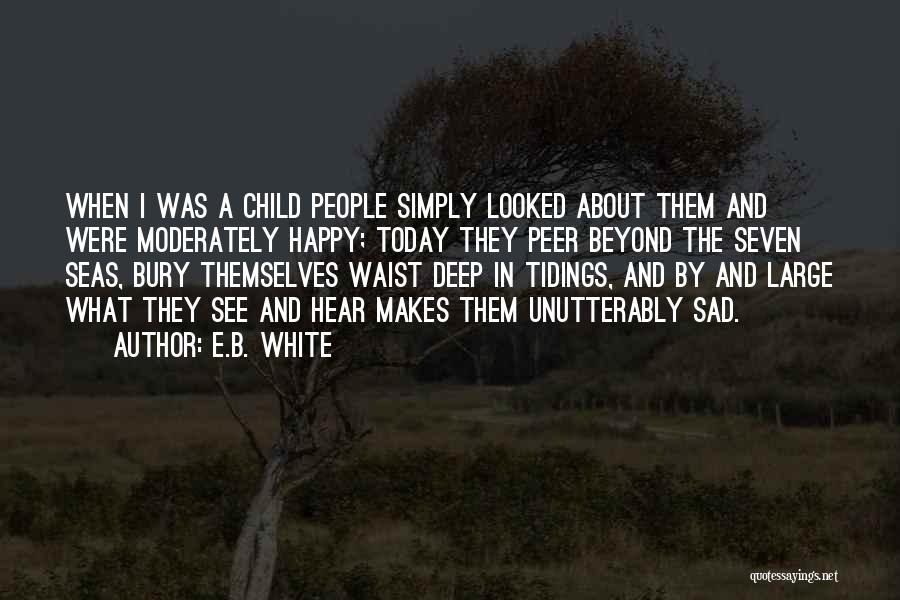 E.B. White Quotes: When I Was A Child People Simply Looked About Them And Were Moderately Happy; Today They Peer Beyond The Seven