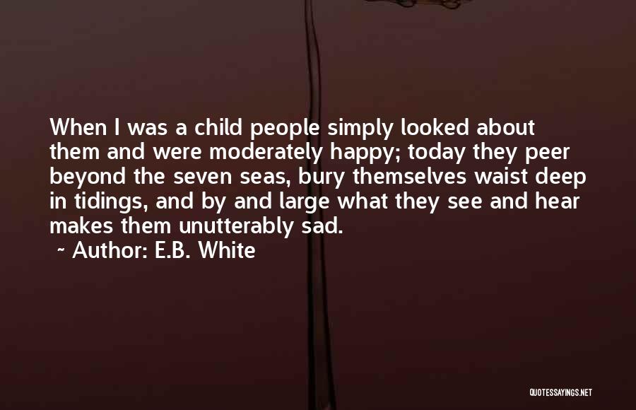 E.B. White Quotes: When I Was A Child People Simply Looked About Them And Were Moderately Happy; Today They Peer Beyond The Seven