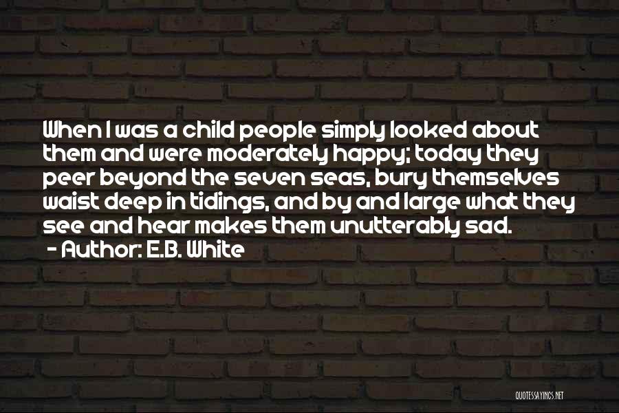 E.B. White Quotes: When I Was A Child People Simply Looked About Them And Were Moderately Happy; Today They Peer Beyond The Seven