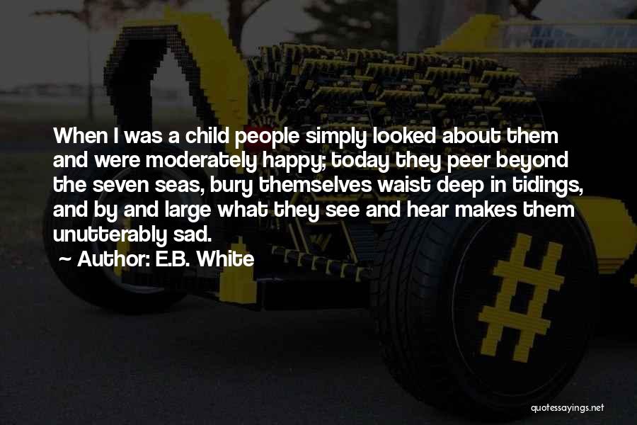 E.B. White Quotes: When I Was A Child People Simply Looked About Them And Were Moderately Happy; Today They Peer Beyond The Seven