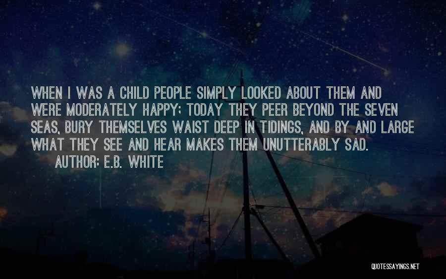 E.B. White Quotes: When I Was A Child People Simply Looked About Them And Were Moderately Happy; Today They Peer Beyond The Seven