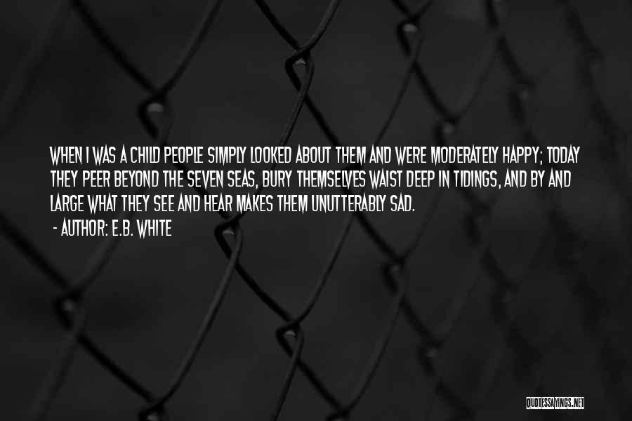 E.B. White Quotes: When I Was A Child People Simply Looked About Them And Were Moderately Happy; Today They Peer Beyond The Seven