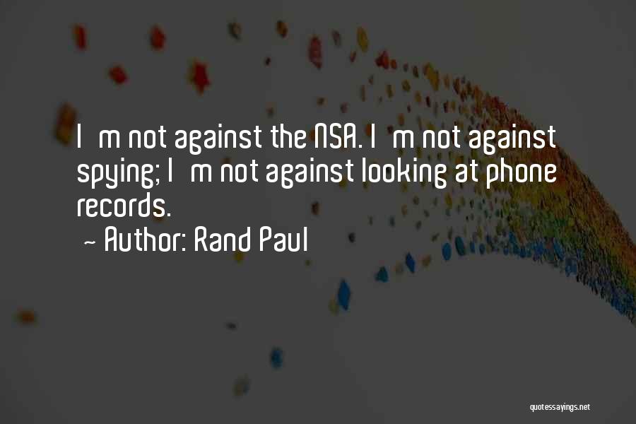 Rand Paul Quotes: I'm Not Against The Nsa. I'm Not Against Spying; I'm Not Against Looking At Phone Records.