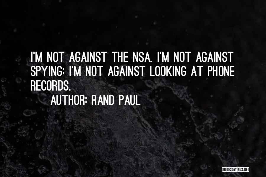 Rand Paul Quotes: I'm Not Against The Nsa. I'm Not Against Spying; I'm Not Against Looking At Phone Records.